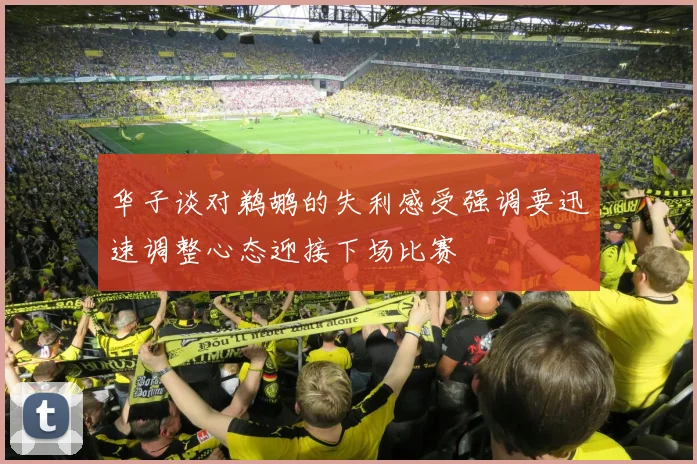 华子谈对鹈鹕的失利感受强调要迅速调整心态迎接下场比赛