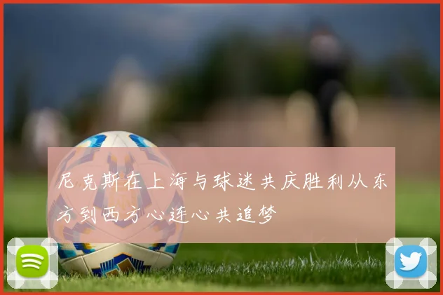 尼克斯在上海与球迷共庆胜利从东方到西方心连心共追梦