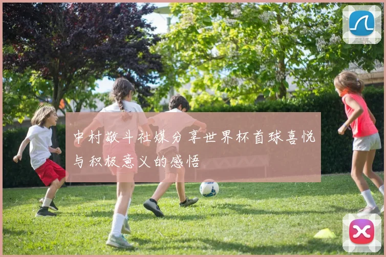 中村敬斗社媒分享世界杯首球喜悦与积极意义的感悟