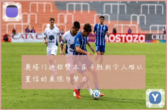 奥塔门迪称赞本菲卡胜利令人难以置信的表现与努力