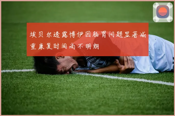 埃贝尔透露博伊因肠胃问题显著减重康复时间尚不明朗
