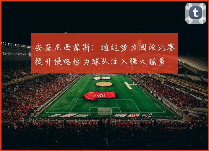 安芬尼西蒙斯：通过努力阅读比赛提升侵略性为球队注入强大能量
