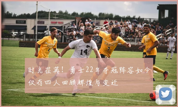 时光荏苒！勇士22年夺冠阵容如今仅存四人回顾辉煌与变迁