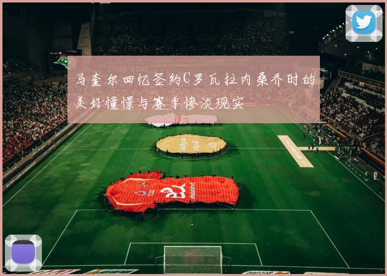 马奎尔回忆签约C罗瓦拉内桑乔时的美好憧憬与赛季惨淡现实