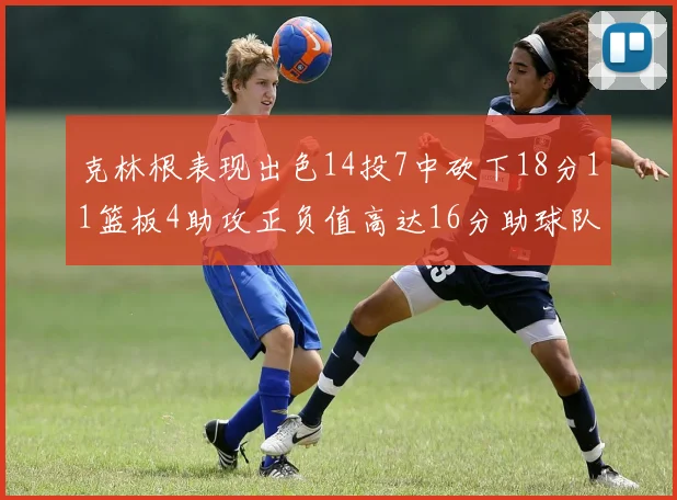 克林根表现出色14投7中砍下18分11篮板4助攻正负值高达16分助球队获胜