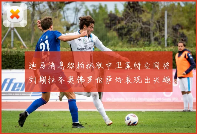 迪马消息称柏林联中卫莱特合同将到期拉齐奥佛罗伦萨均表现出兴趣