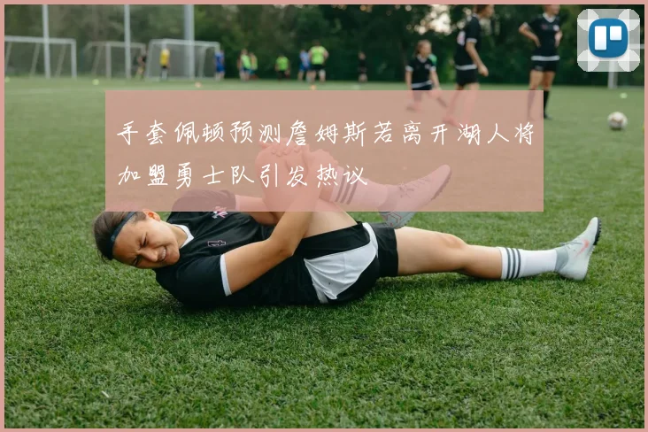 手套佩顿预测詹姆斯若离开湖人将加盟勇士队引发热议