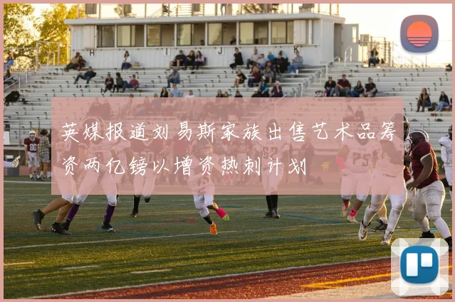 英媒报道刘易斯家族出售艺术品筹资两亿镑以增资热刺计划