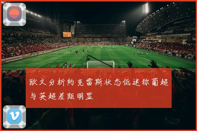 欧文分析约克雷斯状态低迷称葡超与英超差距明显