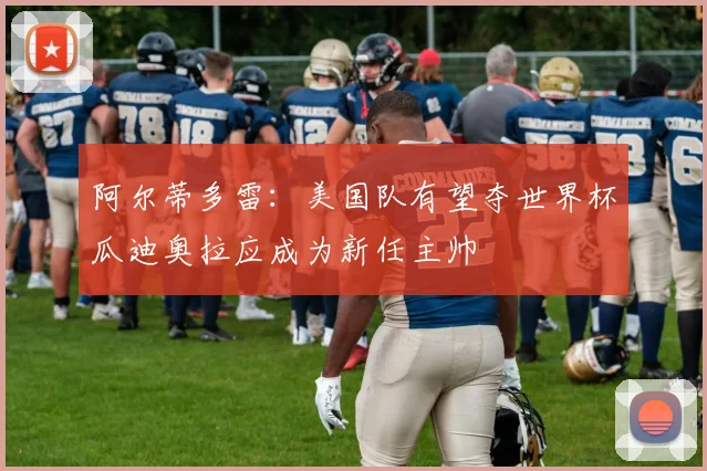 阿尔蒂多雷：美国队有望夺世界杯瓜迪奥拉应成为新任主帅