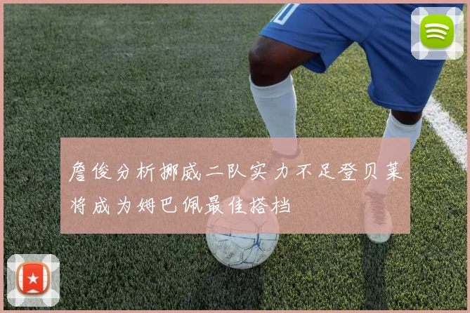 詹俊分析挪威二队实力不足登贝莱将成为姆巴佩最佳搭档