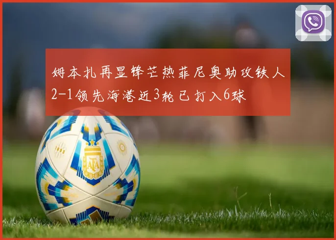 姆本扎再显锋芒热菲尼奥助攻铁人2-1领先海港近3轮已打入6球