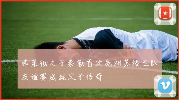 弗莱彻之子泰勒首次亮相苏格兰队友谊赛成就父子传奇