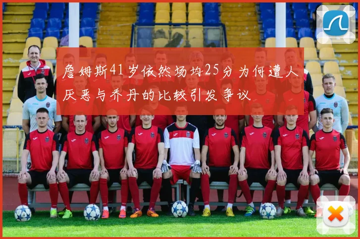 詹姆斯41岁依然场均25分为何遭人厌恶与乔丹的比较引发争议