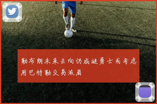 勒布朗未来去向仍成谜勇士或考虑用巴特勒交易浓眉