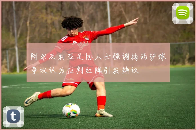 阿尔及利亚足协人士强调梅西铲球争议认为应判红牌引发热议