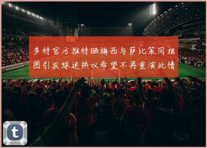 多特官方推特晒梅西与萨比策同框图引发球迷热议希望不再重演此情景