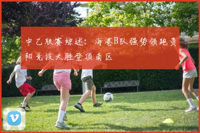 中乙联赛综述：海港B队强势领跑贵阳竞技大胜登顶南区