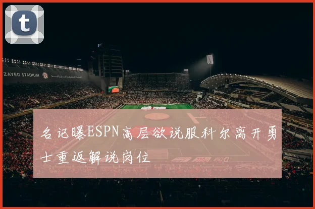 名记曝ESPN高层欲说服科尔离开勇士重返解说岗位