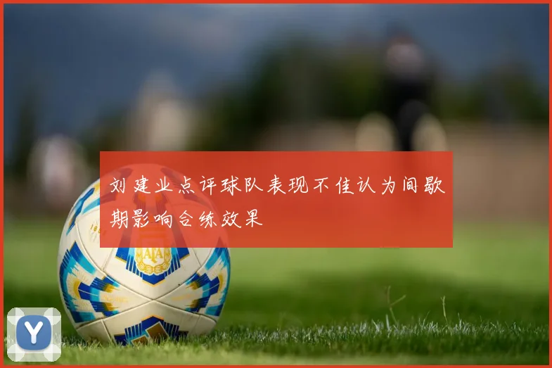 刘建业点评球队表现不佳认为间歇期影响合练效果