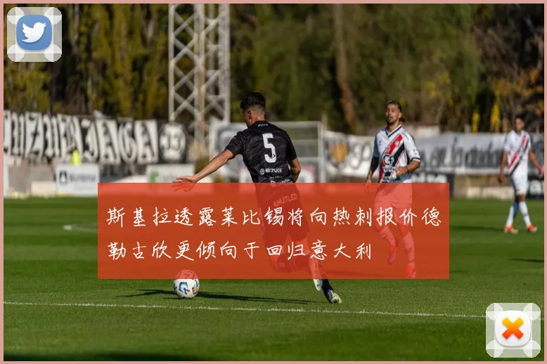 斯基拉透露莱比锡将向热刺报价德勒古欣更倾向于回归意大利