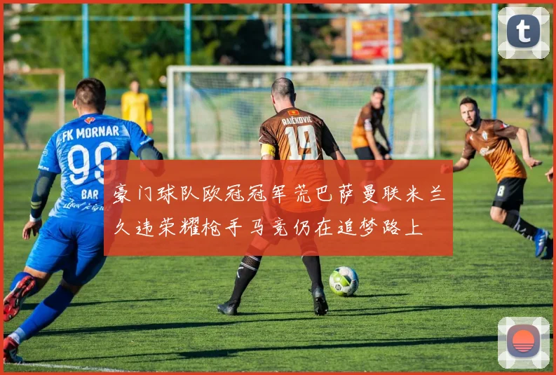 豪门球队欧冠冠军荒巴萨曼联米兰久违荣耀枪手马竞仍在追梦路上