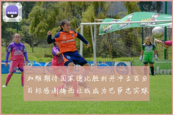 加维期待国家德比胜利并冲击百分目标感谢梅西让我成为巴萨忠实球迷
