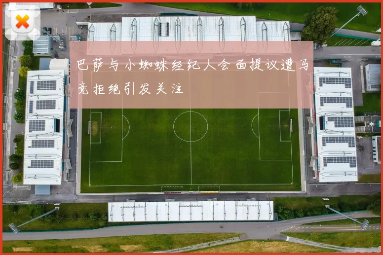 巴萨与小蜘蛛经纪人会面提议遭马竞拒绝引发关注