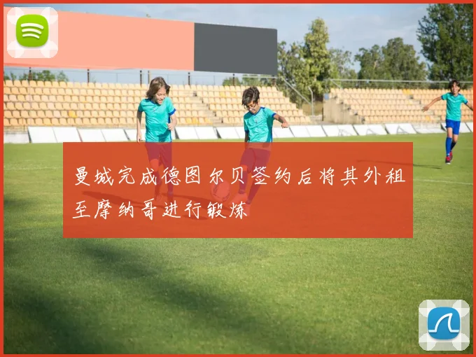 曼城完成德图尔贝签约后将其外租至摩纳哥进行锻炼