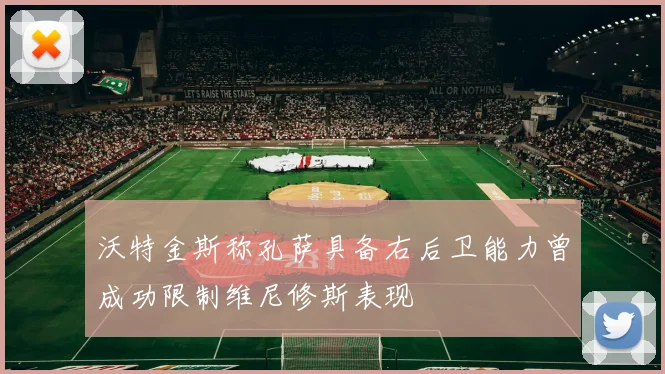 沃特金斯称孔萨具备右后卫能力曾成功限制维尼修斯表现