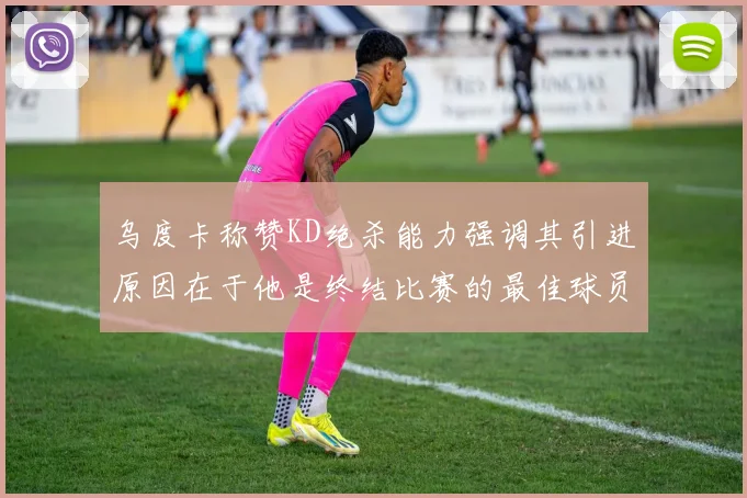 乌度卡称赞KD绝杀能力强调其引进原因在于他是终结比赛的最佳球员