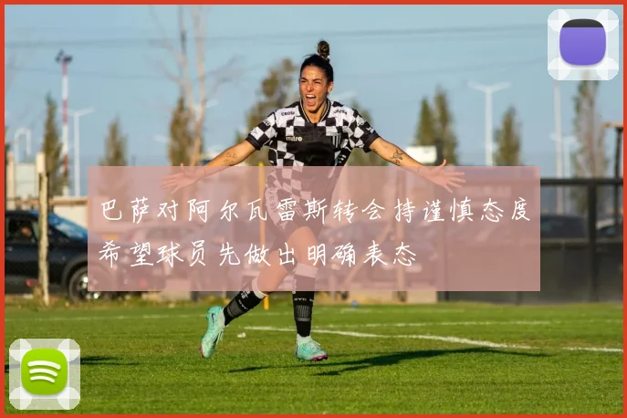 巴萨对阿尔瓦雷斯转会持谨慎态度希望球员先做出明确表态