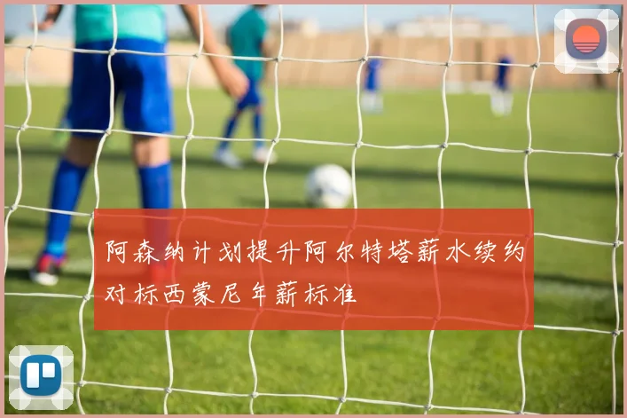 阿森纳计划提升阿尔特塔薪水续约对标西蒙尼年薪标准